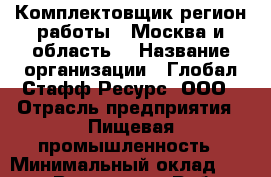 Комплектовщик(регион работы - Москва и область) › Название организации ­ Глобал Стафф Ресурс, ООО › Отрасль предприятия ­ Пищевая промышленность › Минимальный оклад ­ 20 000 - Все города Работа » Вакансии   . Адыгея респ.,Адыгейск г.